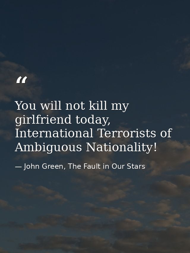 You will not kill my girlfriend today, International Terrorists of Ambiguous Nationality! — John Green, The Fault in Our Stars