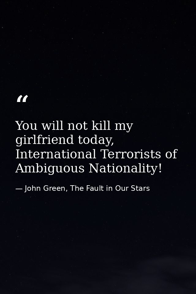 You will not kill my girlfriend today, International Terrorists of Ambiguous Nationality! — John Green, The Fault in Our Stars