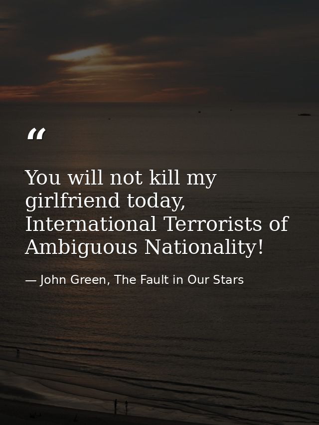 You will not kill my girlfriend today, International Terrorists of Ambiguous Nationality! — John Green, The Fault in Our Stars