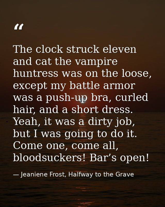 The clock struck eleven and cat the vampire huntress was on the loose, except my battle armor was a push-up bra, curled  — Jeaniene Frost, Halfway to the Grave