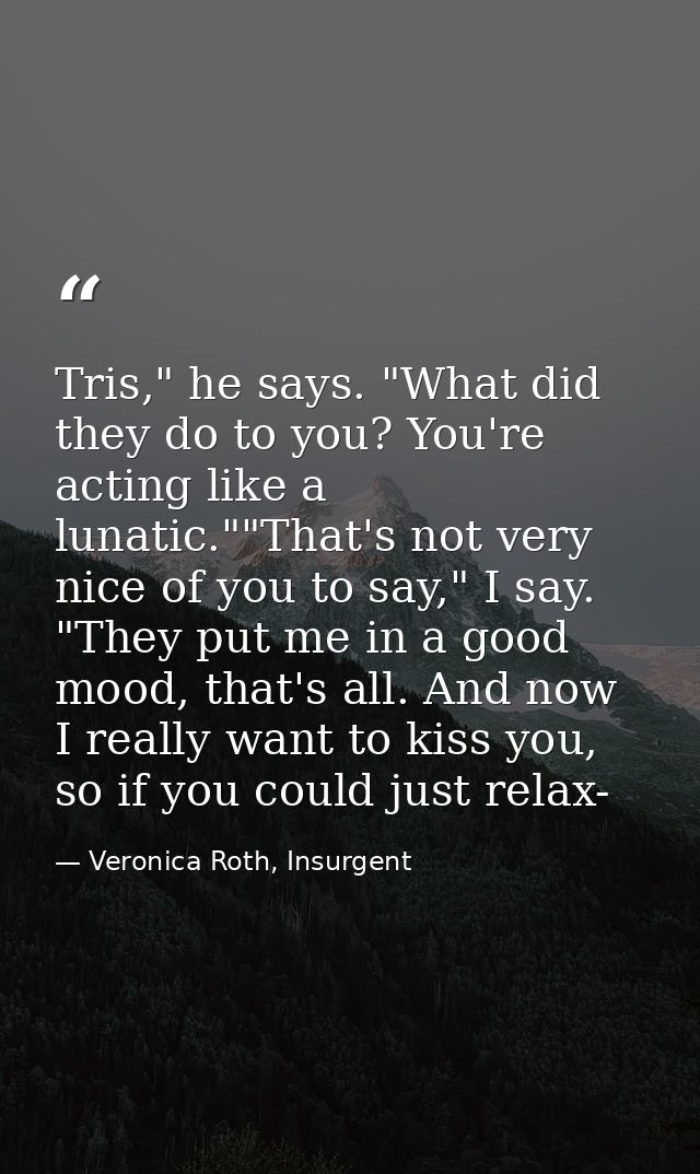 Tris," he says. "What did they do to you? You're acting like a lunatic.""That's not very nice of you to say," I say. "Th — Veronica Roth, Insurgent