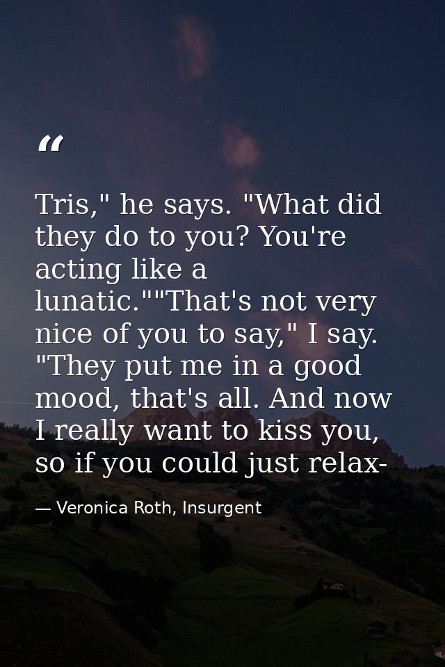Tris," he says. "What did they do to you? You're acting like a lunatic.""That's not very nice of you to say," I say. "Th — Veronica Roth, Insurgent