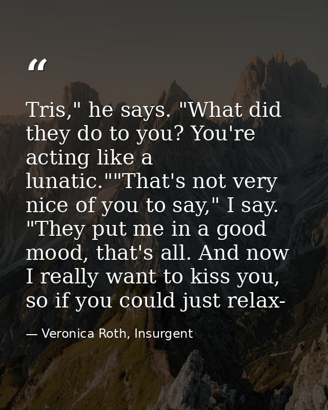 Tris," he says. "What did they do to you? You're acting like a lunatic.""That's not very nice of you to say," I say. "Th — Veronica Roth, Insurgent
