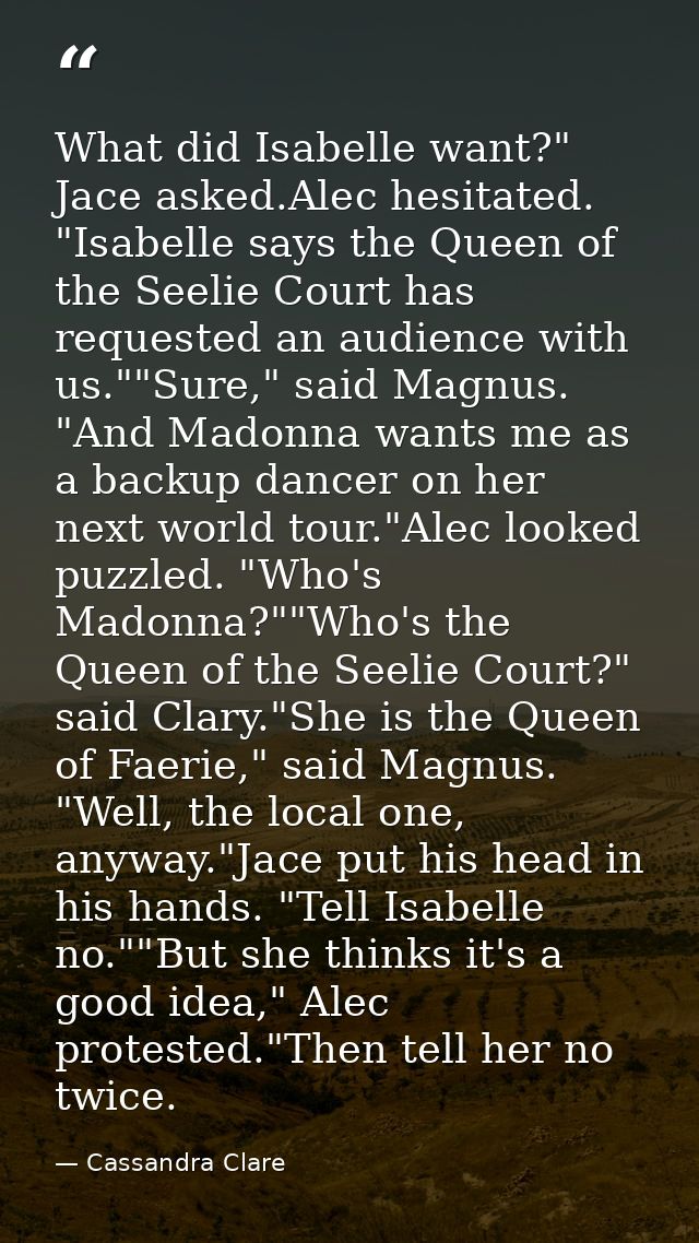 What did Isabelle want?" Jace asked.Alec hesitated. "Isabelle says the Queen of the Seelie Court has requested an audien — Cassandra Clare