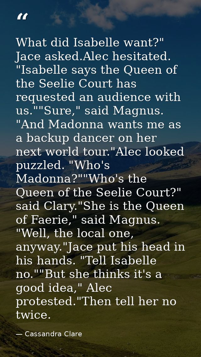 What did Isabelle want?" Jace asked.Alec hesitated. "Isabelle says the Queen of the Seelie Court has requested an audien — Cassandra Clare