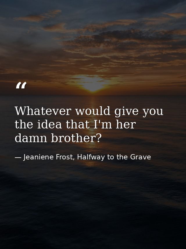 Whatever would give you the idea that I'm her damn brother? — Jeaniene Frost, Halfway to the Grave