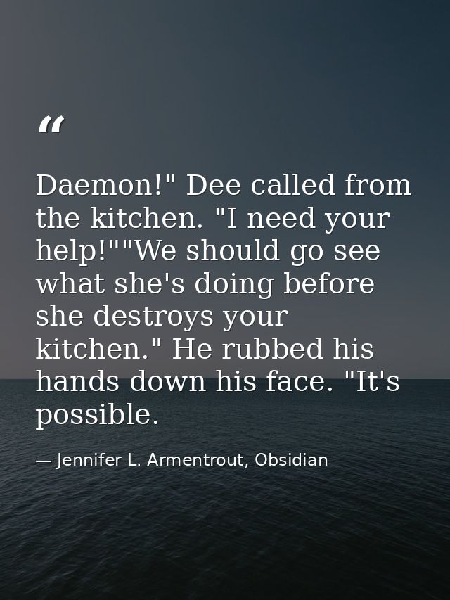 Daemon!" Dee called from the kitchen. "I need your help!""We should go see what she's doing before she destroys your kit — Jennifer L. Armentrout, Obsidian