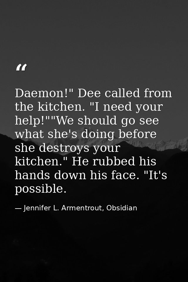 Daemon!" Dee called from the kitchen. "I need your help!""We should go see what she's doing before she destroys your kit — Jennifer L. Armentrout, Obsidian