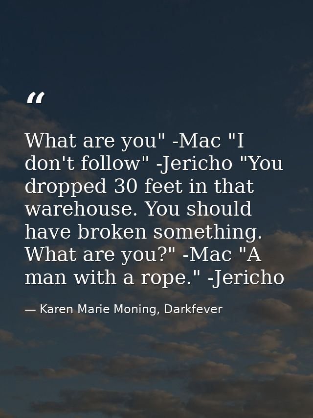 What are you" -Mac "I don't follow" -Jericho "You dropped 30 feet in that warehouse. You should have broken something. W — Karen Marie Moning, Darkfever