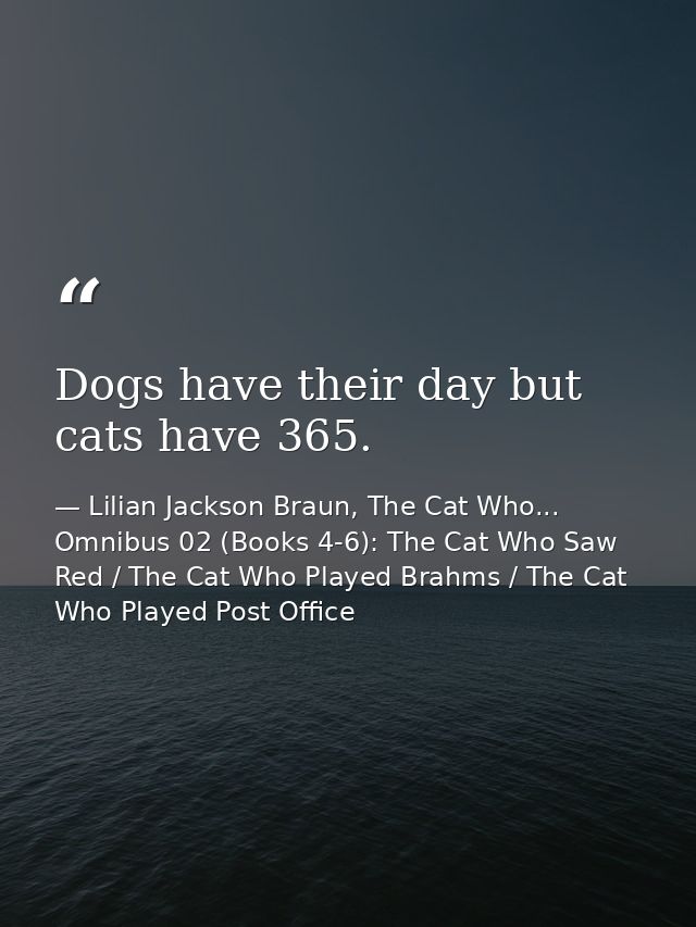 Dogs have their day but cats have 365. — Lilian Jackson Braun, The Cat Who... Omnibus 02 (Books 4-6): The Cat Who Saw Red / The Cat Who Played Brahms / The Cat Who Played Post Office
