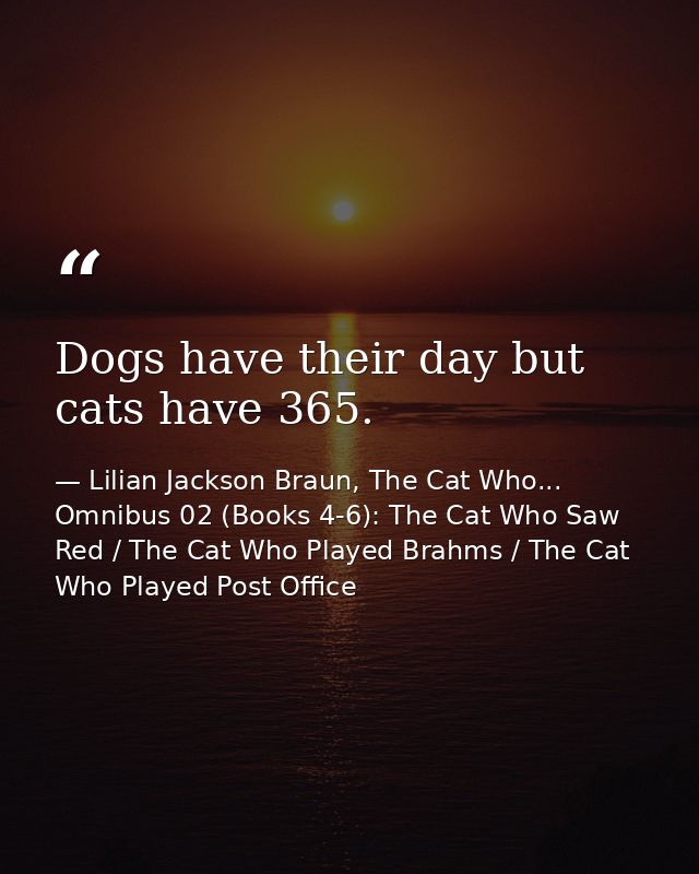 Dogs have their day but cats have 365. — Lilian Jackson Braun, The Cat Who... Omnibus 02 (Books 4-6): The Cat Who Saw Red / The Cat Who Played Brahms / The Cat Who Played Post Office