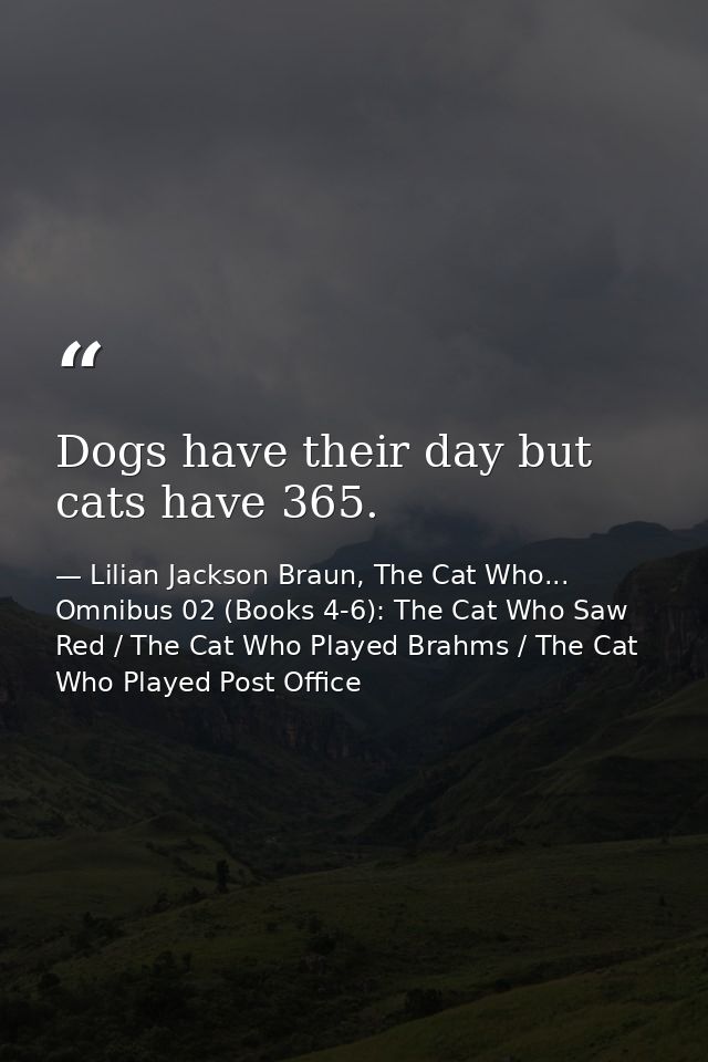 Dogs have their day but cats have 365. — Lilian Jackson Braun, The Cat Who... Omnibus 02 (Books 4-6): The Cat Who Saw Red / The Cat Who Played Brahms / The Cat Who Played Post Office