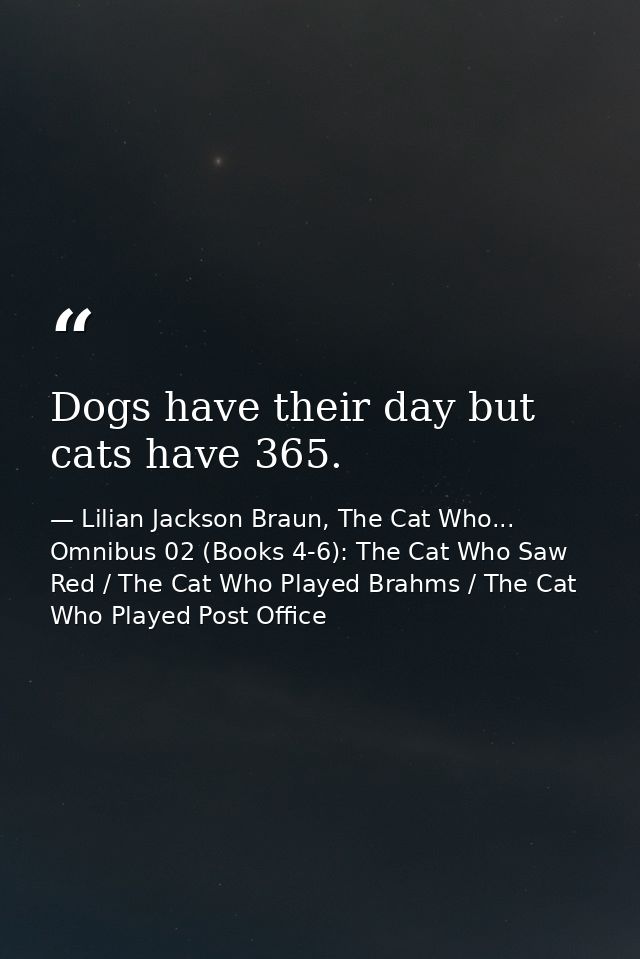 Dogs have their day but cats have 365. — Lilian Jackson Braun, The Cat Who... Omnibus 02 (Books 4-6): The Cat Who Saw Red / The Cat Who Played Brahms / The Cat Who Played Post Office