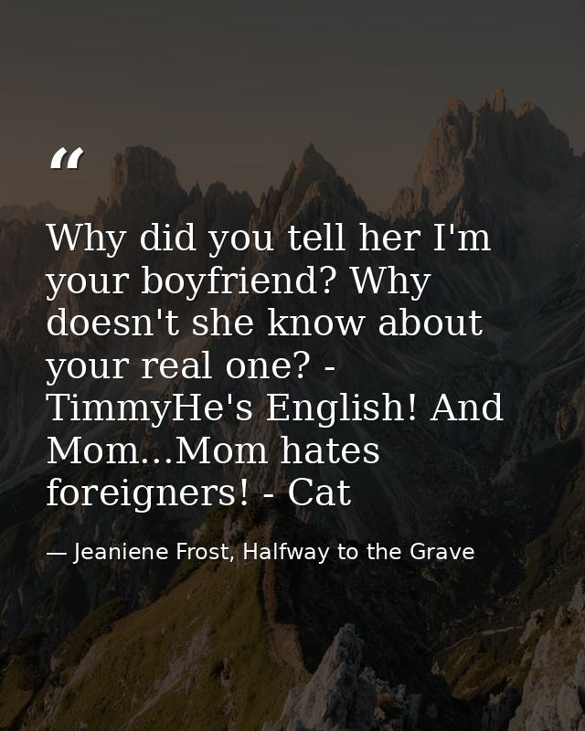 Why did you tell her I'm your boyfriend? Why doesn't she know about your real one? - TimmyHe's English! And Mom...Mom ha — Jeaniene Frost, Halfway to the Grave