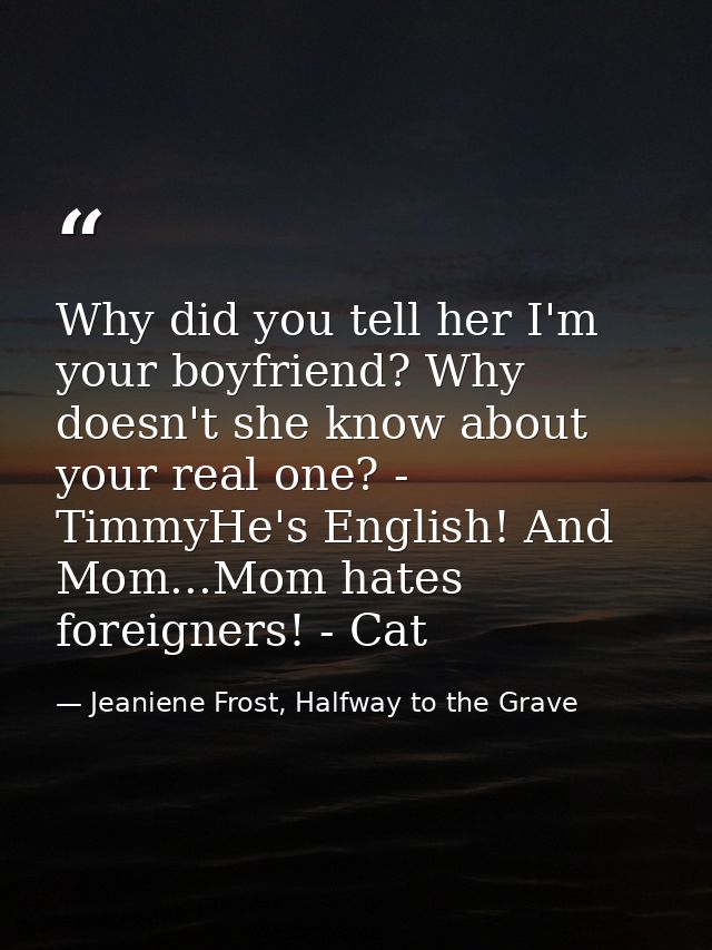 Why did you tell her I'm your boyfriend? Why doesn't she know about your real one? - TimmyHe's English! And Mom...Mom ha — Jeaniene Frost, Halfway to the Grave