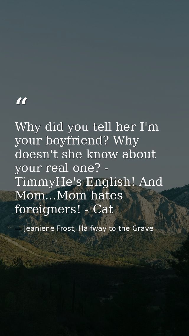 Why did you tell her I'm your boyfriend? Why doesn't she know about your real one? - TimmyHe's English! And Mom...Mom ha — Jeaniene Frost, Halfway to the Grave