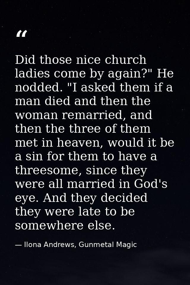 Did those nice church ladies come by again?" He nodded. "I asked them if a man died and then the woman remarried, and th — Ilona Andrews, Gunmetal Magic