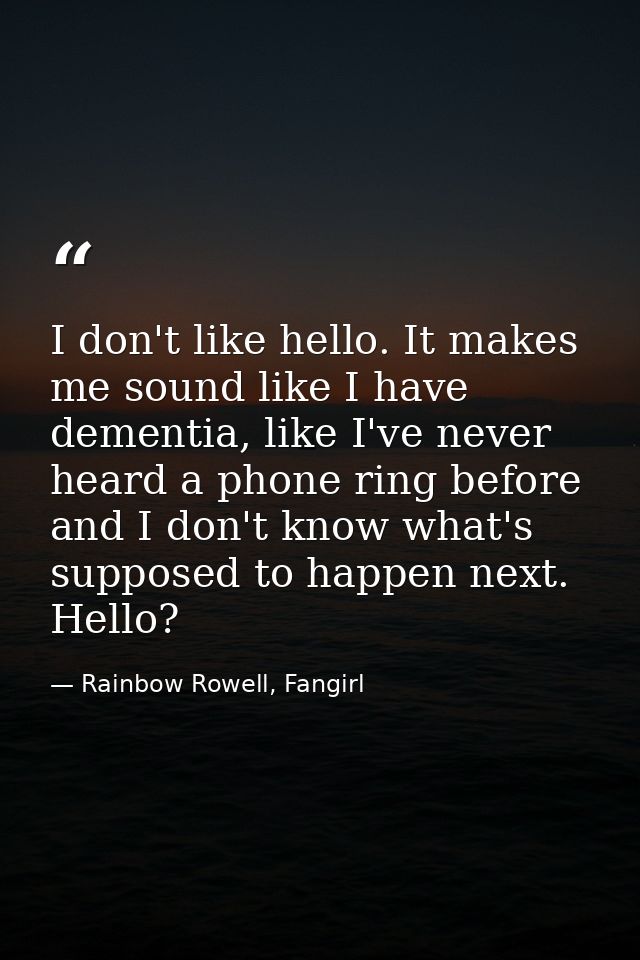 I don't like hello. It makes me sound like I have dementia, like I've never heard a phone ring before and I don't know w — Rainbow Rowell, Fangirl