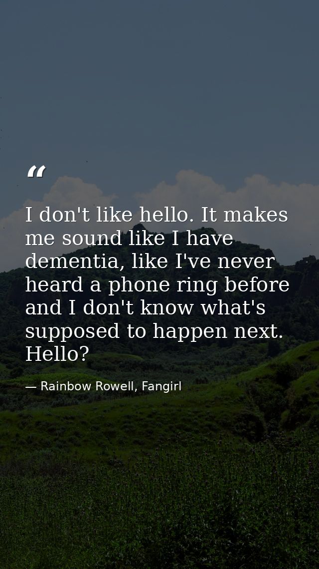 I don't like hello. It makes me sound like I have dementia, like I've never heard a phone ring before and I don't know w — Rainbow Rowell, Fangirl