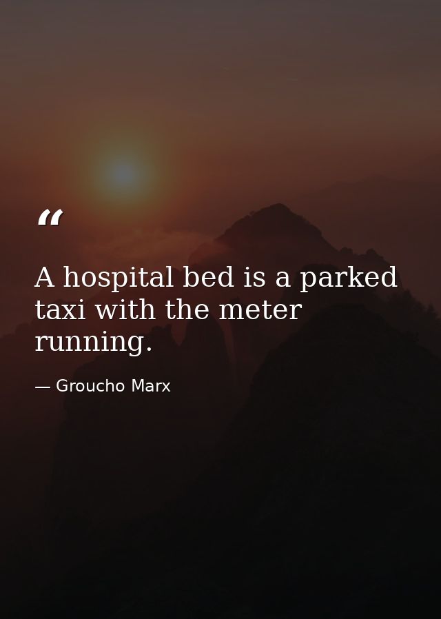 A hospital bed is a parked taxi with the meter running. — Groucho Marx