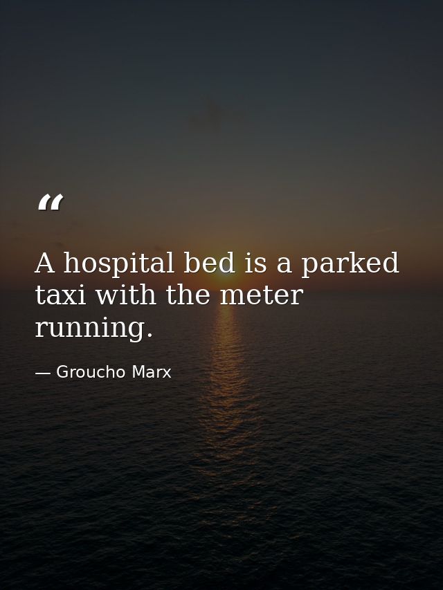 A hospital bed is a parked taxi with the meter running. — Groucho Marx