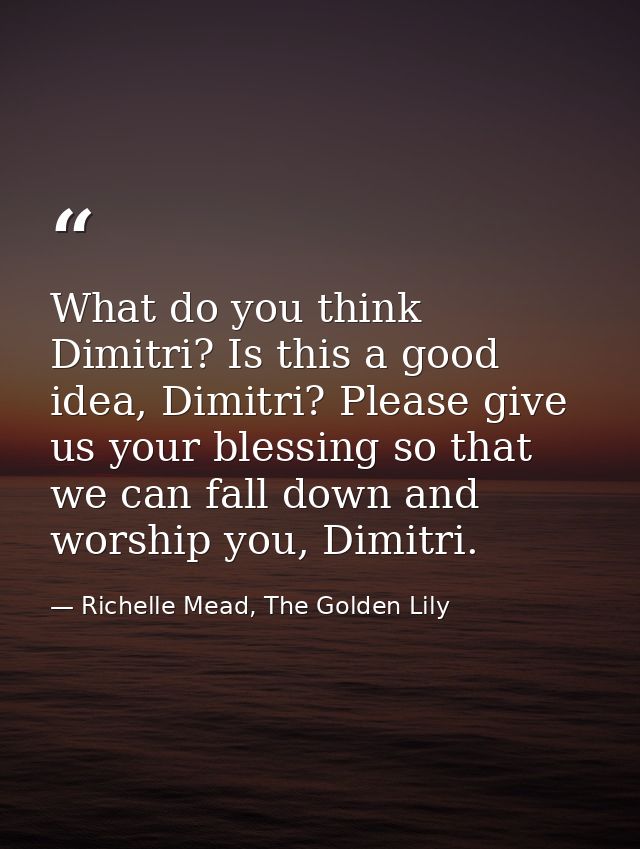 What do you think Dimitri? Is this a good idea, Dimitri? Please give us your blessing so that we can fall down and worsh — Richelle Mead, The Golden Lily