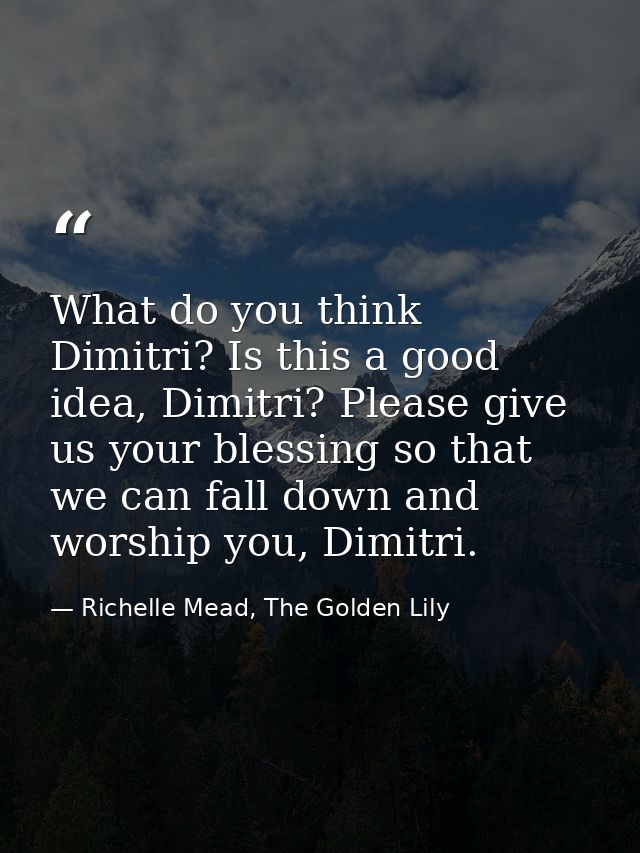 What do you think Dimitri? Is this a good idea, Dimitri? Please give us your blessing so that we can fall down and worsh — Richelle Mead, The Golden Lily
