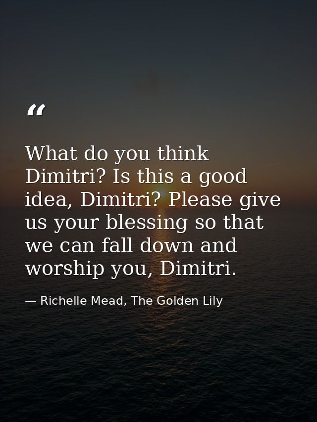 What do you think Dimitri? Is this a good idea, Dimitri? Please give us your blessing so that we can fall down and worsh — Richelle Mead, The Golden Lily