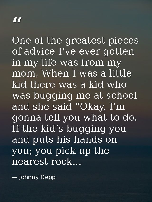 One of the greatest pieces of advice I’ve ever gotten in my life was from my mom. When I was a little kid there was a ki — Johnny Depp