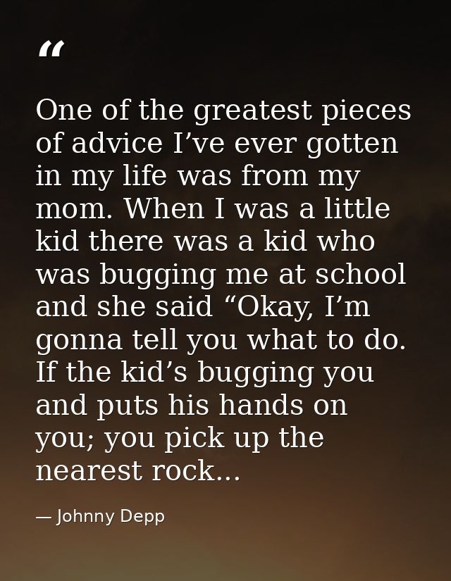 One of the greatest pieces of advice I’ve ever gotten in my life was from my mom. When I was a little kid there was a ki — Johnny Depp