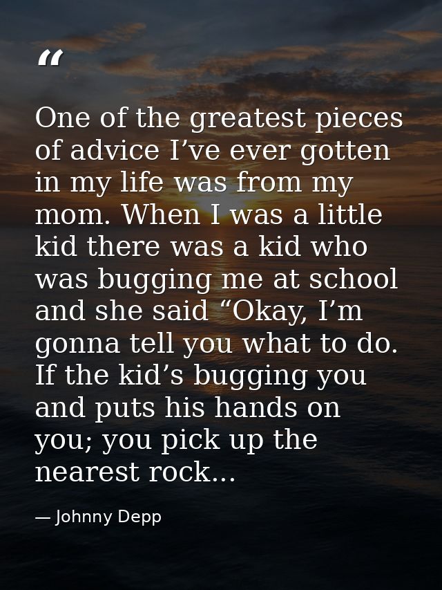 One of the greatest pieces of advice I’ve ever gotten in my life was from my mom. When I was a little kid there was a ki — Johnny Depp