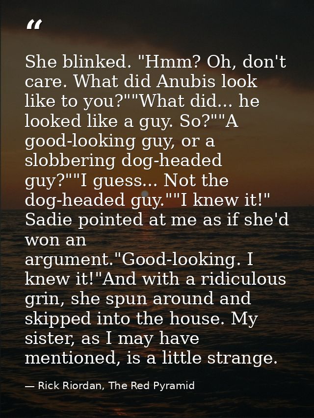 She blinked. "Hmm? Oh, don't care. What did Anubis look like to you?""What did... he looked like a guy. So?""A good-look — Rick Riordan, The Red Pyramid