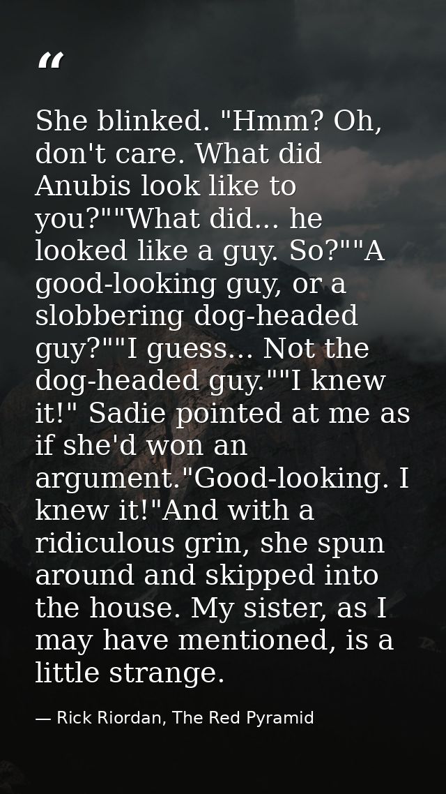 She blinked. "Hmm? Oh, don't care. What did Anubis look like to you?""What did... he looked like a guy. So?""A good-look — Rick Riordan, The Red Pyramid