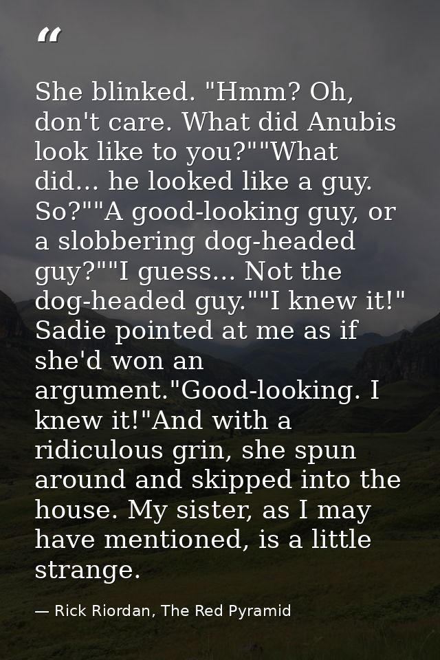 She blinked. "Hmm? Oh, don't care. What did Anubis look like to you?""What did... he looked like a guy. So?""A good-look — Rick Riordan, The Red Pyramid