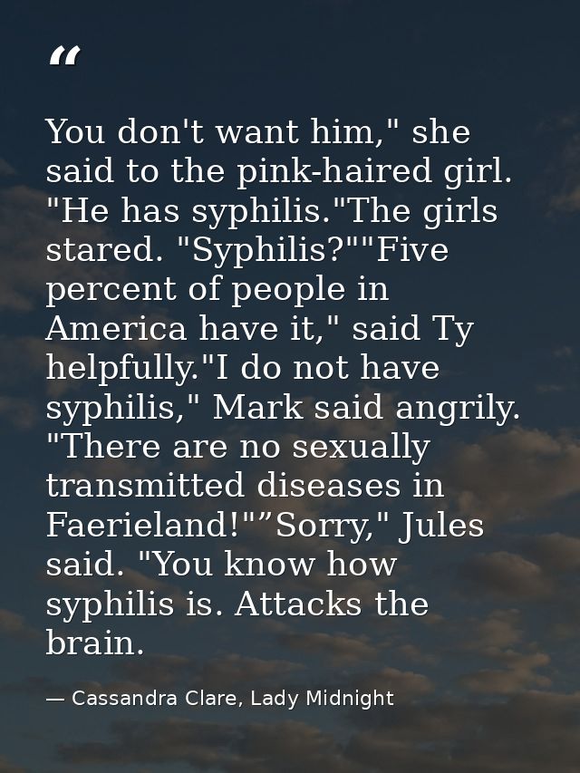 You don't want him," she said to the pink-haired girl. "He has syphilis."The girls stared. "Syphilis?""Five percent of p — Cassandra Clare, Lady Midnight