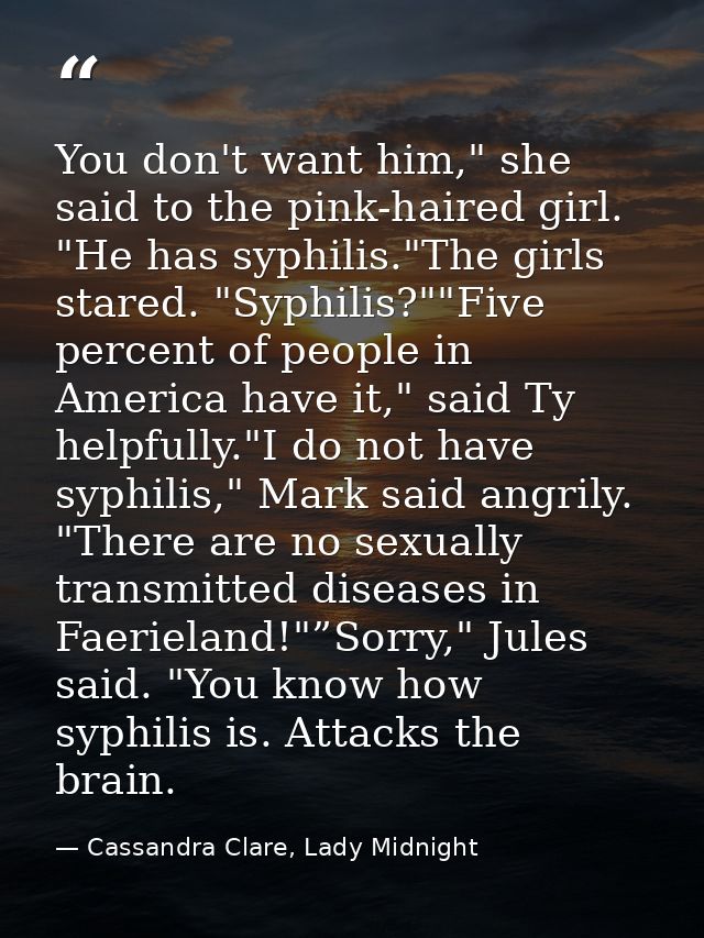 You don't want him," she said to the pink-haired girl. "He has syphilis."The girls stared. "Syphilis?""Five percent of p — Cassandra Clare, Lady Midnight