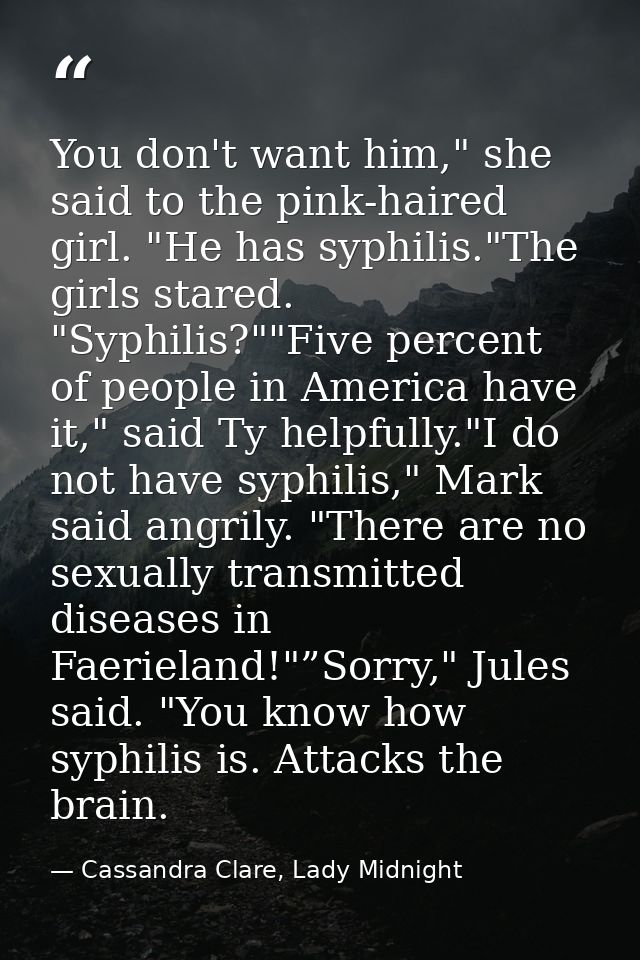 You don't want him," she said to the pink-haired girl. "He has syphilis."The girls stared. "Syphilis?""Five percent of p — Cassandra Clare, Lady Midnight