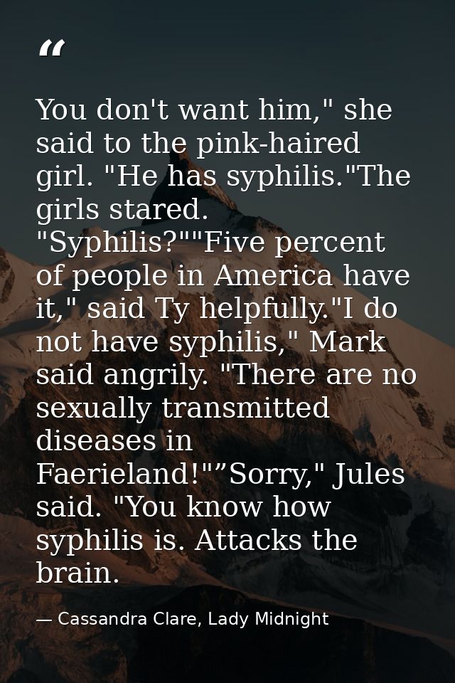 You don't want him," she said to the pink-haired girl. "He has syphilis."The girls stared. "Syphilis?""Five percent of p — Cassandra Clare, Lady Midnight