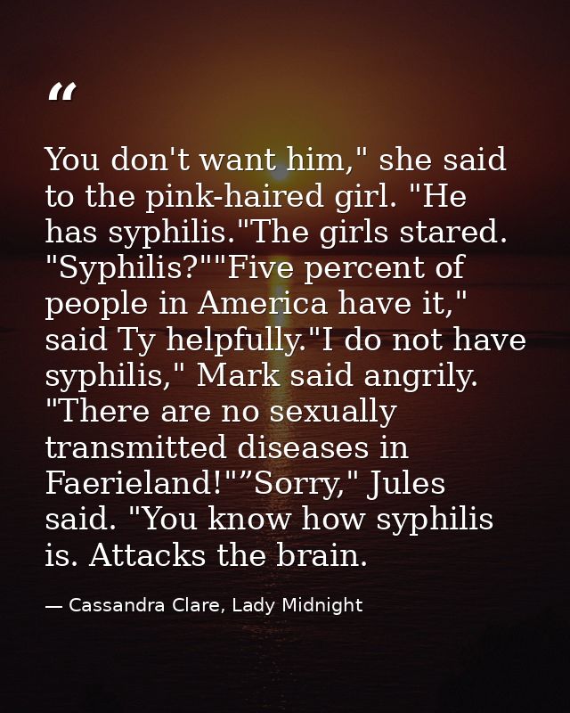 You don't want him," she said to the pink-haired girl. "He has syphilis."The girls stared. "Syphilis?""Five percent of p — Cassandra Clare, Lady Midnight