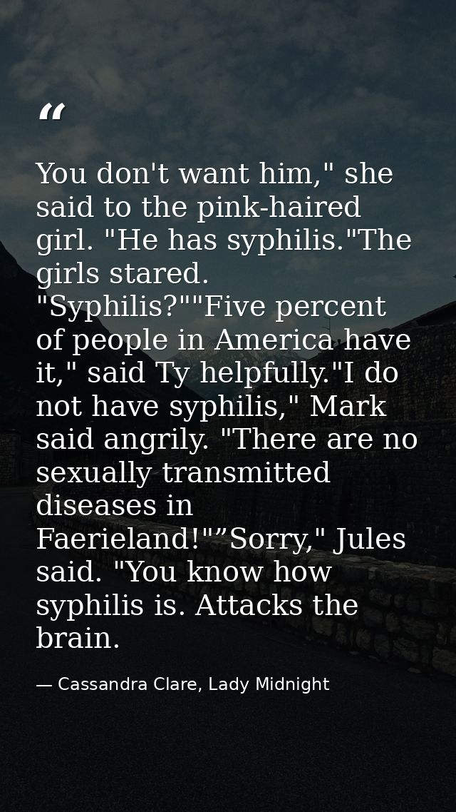 You don't want him," she said to the pink-haired girl. "He has syphilis."The girls stared. "Syphilis?""Five percent of p — Cassandra Clare, Lady Midnight