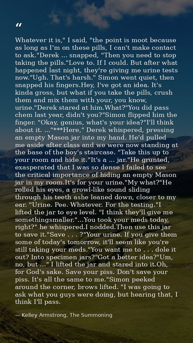 Whatever it is," I said, "the point is moot because as long as I'm on these pills, I can't make contact to ask."Derek .. — Kelley Armstrong, The Summoning