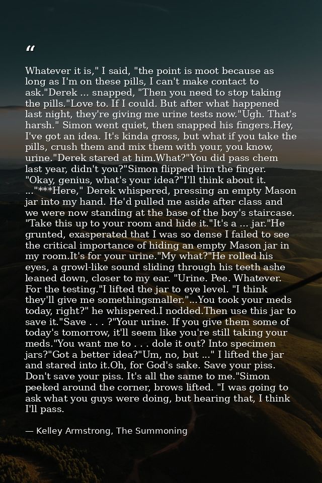 Whatever it is," I said, "the point is moot because as long as I'm on these pills, I can't make contact to ask."Derek .. — Kelley Armstrong, The Summoning