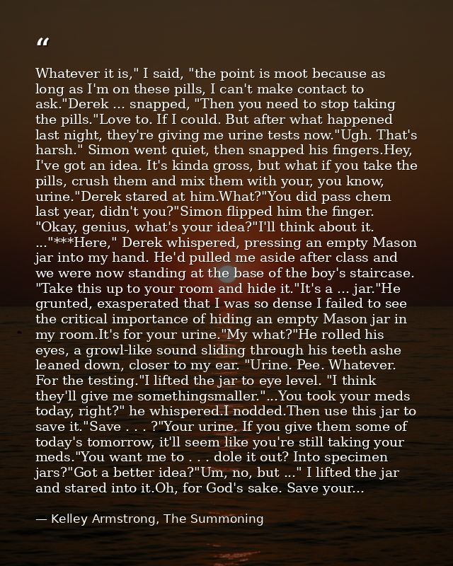 Whatever it is," I said, "the point is moot because as long as I'm on these pills, I can't make contact to ask."Derek .. — Kelley Armstrong, The Summoning