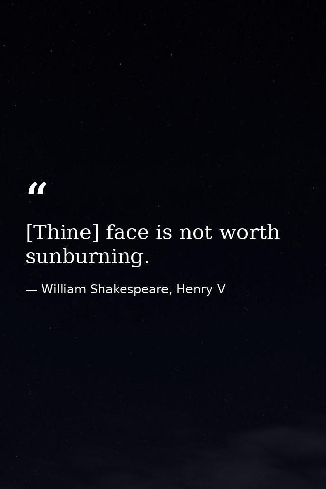 [Thine] face is not worth sunburning. — William Shakespeare, Henry V