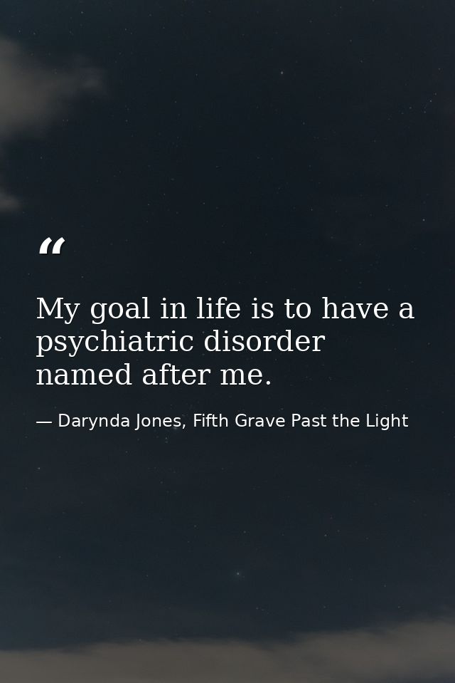 My goal in life is to have a psychiatric disorder named after me. — Darynda Jones, Fifth Grave Past the Light