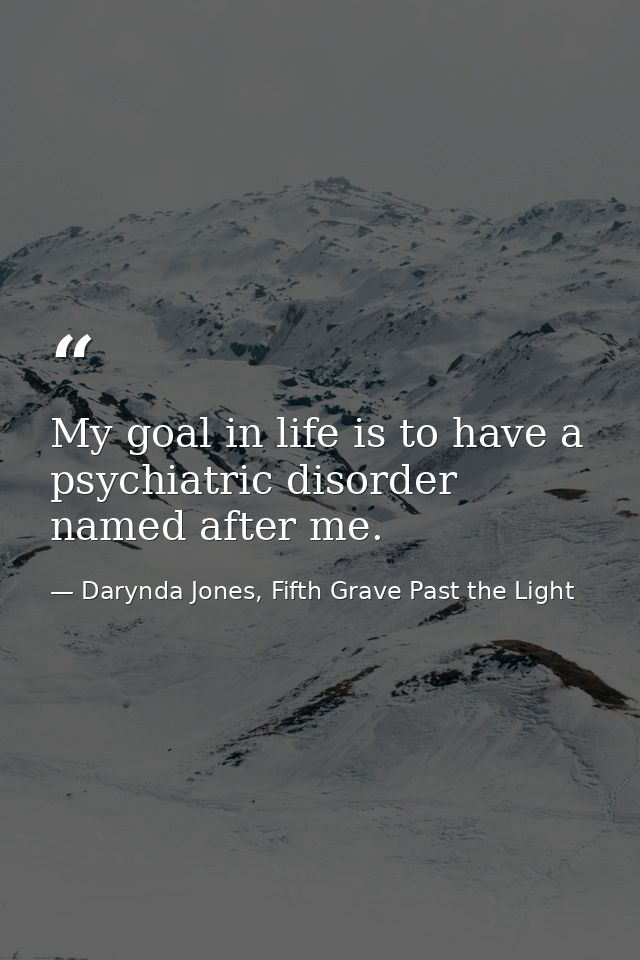 My goal in life is to have a psychiatric disorder named after me. — Darynda Jones, Fifth Grave Past the Light