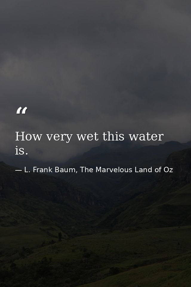 How very wet this water is. — L. Frank Baum, The Marvelous Land of Oz