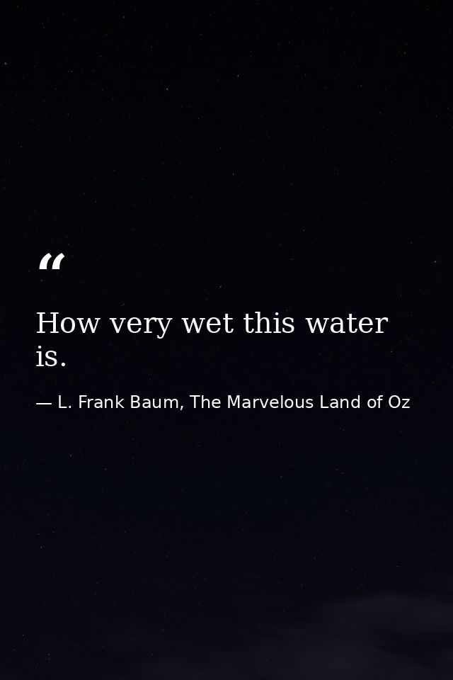 How very wet this water is. — L. Frank Baum, The Marvelous Land of Oz