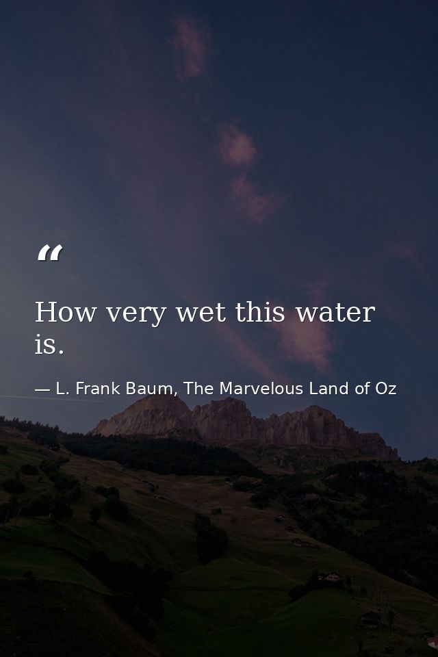 How very wet this water is. — L. Frank Baum, The Marvelous Land of Oz