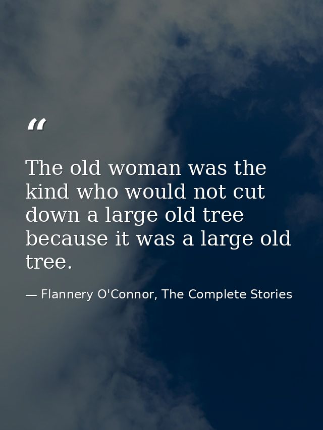 The old woman was the kind who would not cut down a large old tree because it was a large old tree. — Flannery O'Connor, The Complete Stories